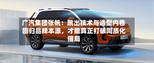 广汽集团张帆：跳出技术与造型内卷回归品牌本源	，才能真正打破同质化僵局-第2张图片