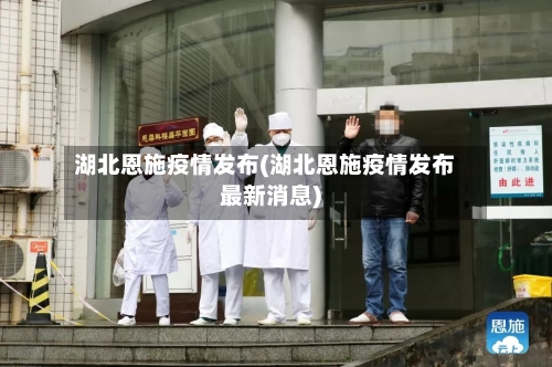 湖北恩施疫情发布(湖北恩施疫情发布最新消息)
