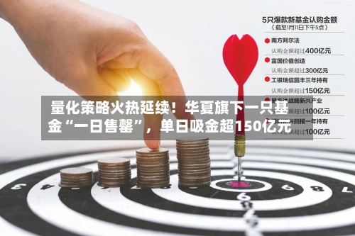 量化策略火热延续！华夏旗下一只基金“一日售罄”，单日吸金超150亿元