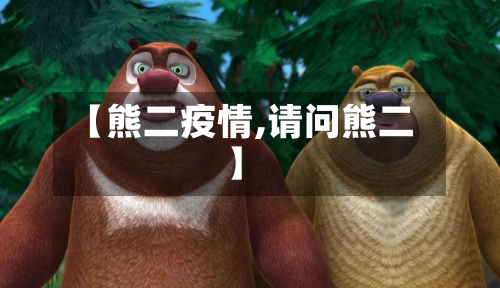 【熊二疫情,请问熊二】-第2张图片
