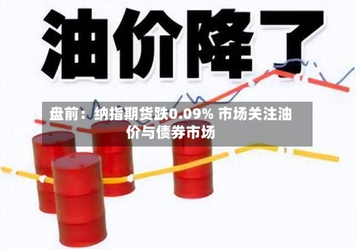 盘前：纳指期货跌0.09% 市场关注油价与债券市场-第2张图片