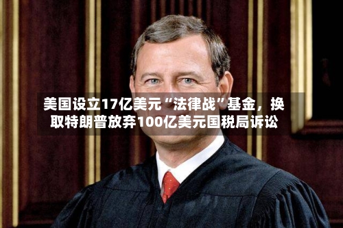 美国设立17亿美元“法律战”基金	，换取特朗普放弃100亿美元国税局诉讼-第2张图片