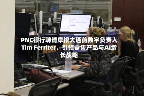 PNC银行聘请摩根大通前数字负责人Tim Ferriter，引领零售产品与AI增长战略