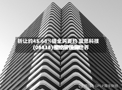 折让约45.68%提全购要约 蓝思科技(06613)拟控股巨腾世界(03336) 整合产业链