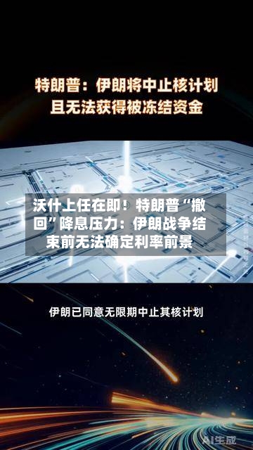 沃什上任在即！特朗普“撤回”降息压力：伊朗战争结束前无法确定利率前景-第3张图片