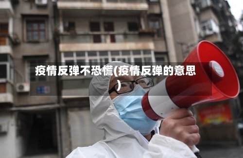 疫情反弹不恐慌(疫情反弹的意思)