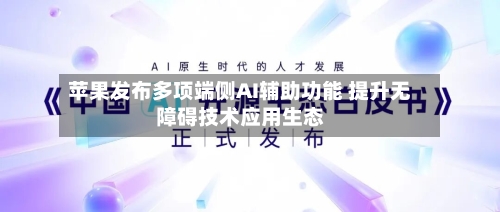 苹果发布多项端侧AI辅助功能 提升无障碍技术应用生态-第2张图片