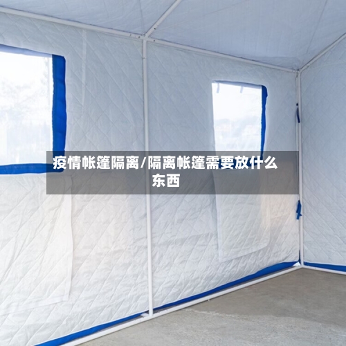 疫情帐篷隔离/隔离帐篷需要放什么东西-第3张图片