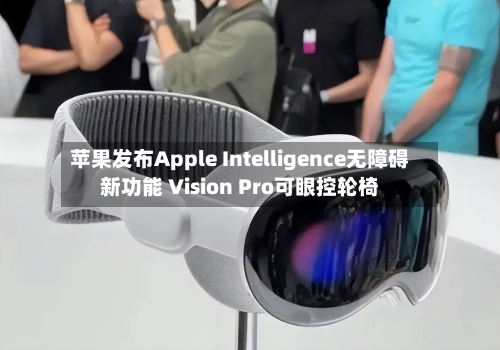 苹果发布Apple Intelligence无障碍新功能 Vision Pro可眼控轮椅-第2张图片