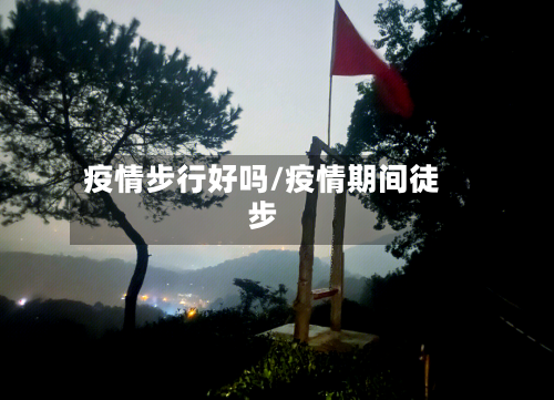 疫情步行好吗/疫情期间徒步