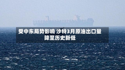 受中东局势影响 沙特3月原油出口量降至历史新低