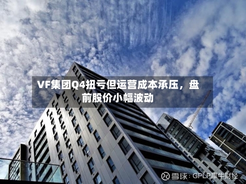 VF集团Q4扭亏但运营成本承压	，盘前股价小幅波动-第3张图片