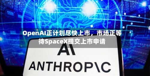 OpenAI正计划尽快上市，市场正等待SpaceX提交上市申请