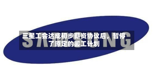 三星工会达成初步薪资协议后，暂停了原定的罢工计划