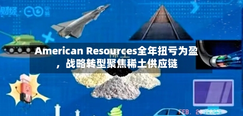 American Resources全年扭亏为盈，战略转型聚焦稀土供应链-第2张图片