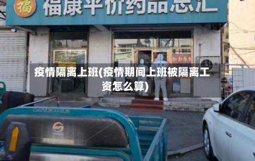 疫情隔离上班(疫情期间上班被隔离工资怎么算)