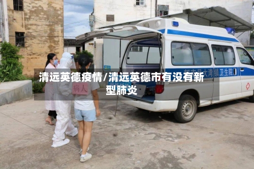 清远英德疫情/清远英德市有没有新型肺炎-第2张图片