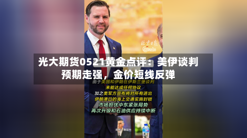 光大期货0521黄金点评：美伊谈判预期走强，金价短线反弹