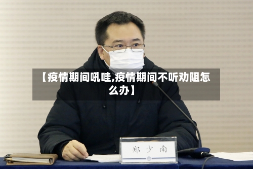 【疫情期间吼哇,疫情期间不听劝阻怎么办】