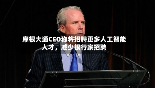 摩根大通CEO称将招聘更多人工智能人才，减少银行家招聘-第2张图片