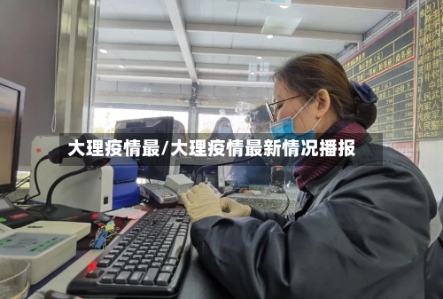 大理疫情最/大理疫情最新情况播报-第2张图片