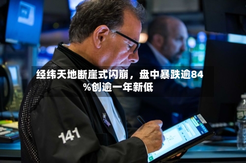 经纬天地断崖式闪崩，盘中暴跌逾84%创逾一年新低-第3张图片