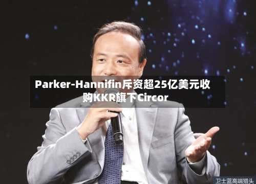 Parker-Hannifin斥资超25亿美元收购KKR旗下Circor