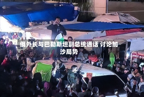 俄外长与巴勒斯坦副总统通话 讨论加沙局势-第2张图片