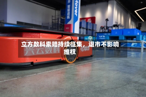 立方数科索赔持续征集，退市不影响维权