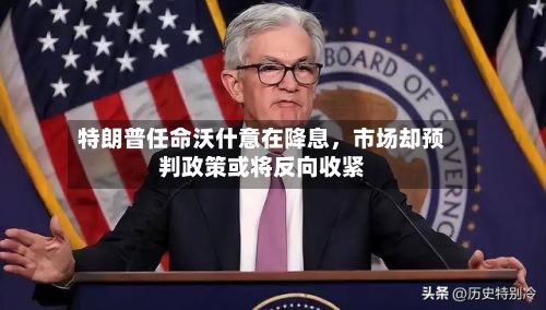 特朗普任命沃什意在降息，市场却预判政策或将反向收紧
