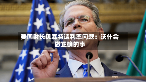 美国财长贝森特谈利率问题：沃什会做正确的事