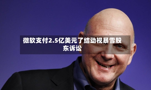 微软支付2.5亿美元了结动视暴雪股东诉讼