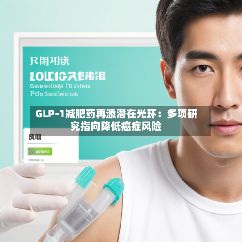 GLP-1减肥药再添潜在光环：多项研究指向降低癌症风险
