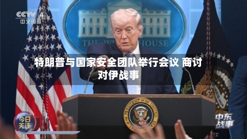 特朗普与国家安全团队举行会议 商讨对伊战事