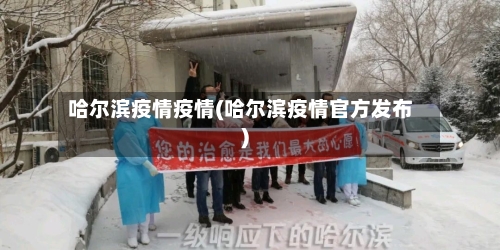 哈尔滨疫情疫情(哈尔滨疫情官方发布)