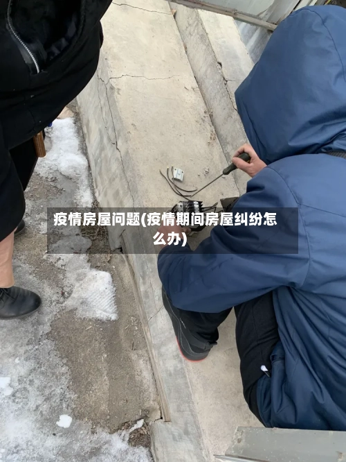 疫情房屋问题(疫情期间房屋纠纷怎么办)
