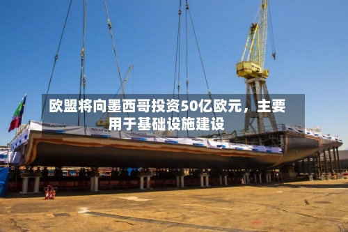 欧盟将向墨西哥投资50亿欧元，主要用于基础设施建设