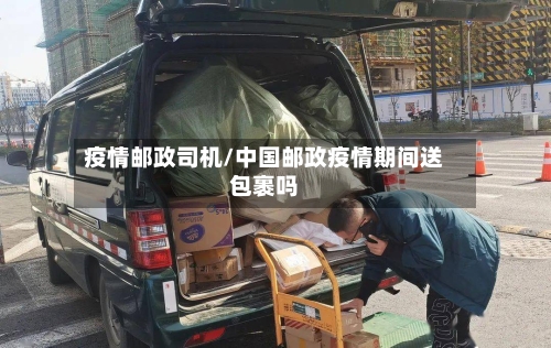 疫情邮政司机/中国邮政疫情期间送包裹吗
