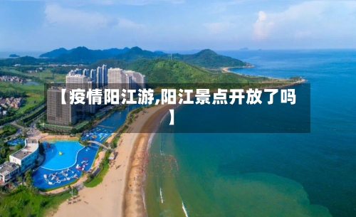 【疫情阳江游,阳江景点开放了吗】-第2张图片