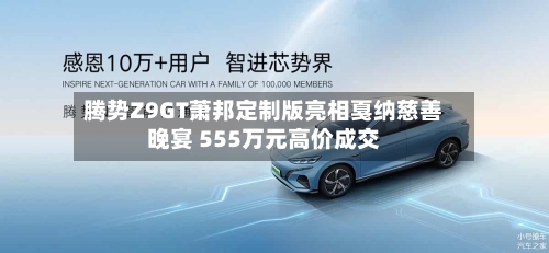 腾势Z9GT萧邦定制版亮相戛纳慈善晚宴 555万元高价成交