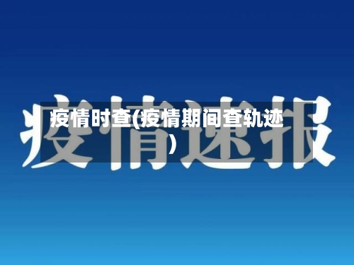 疫情时查(疫情期间查轨迹)